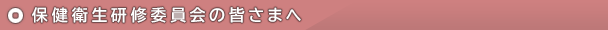 保健衛生研修委員会の皆さまへ